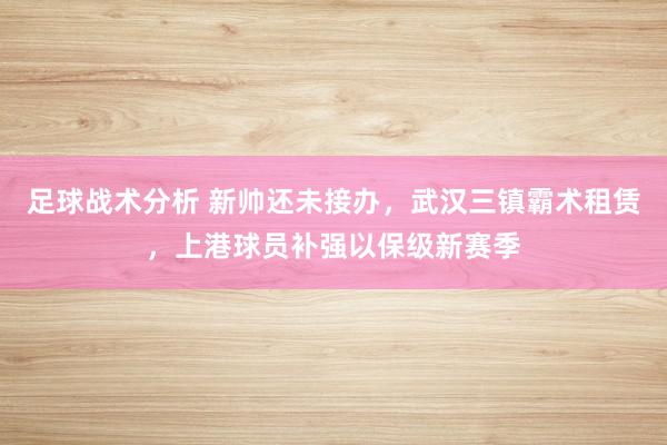 足球战术分析 新帅还未接办，武汉三镇霸术租赁，上港球员补强以保级新赛季