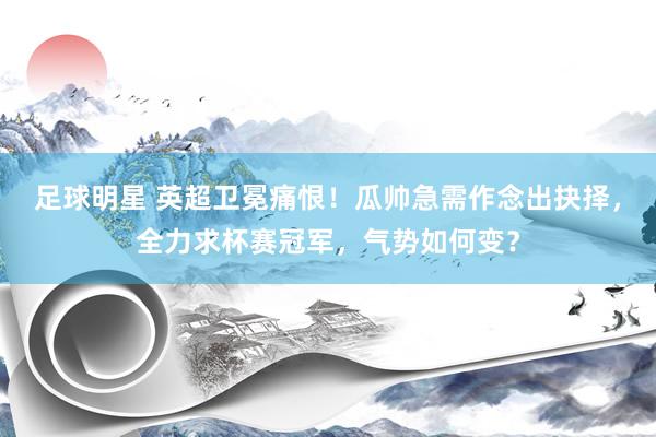 足球明星 英超卫冕痛恨！瓜帅急需作念出抉择，全力求杯赛冠军，气势如何变？