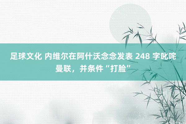 足球文化 内维尔在阿什沃念念发表 248 字叱咤曼联，并条件“打脸”