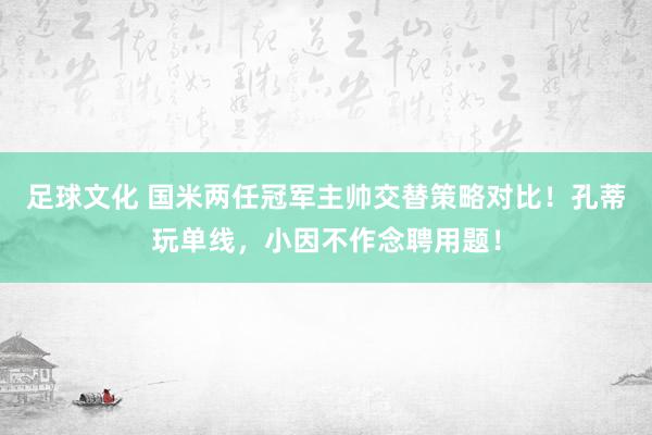 足球文化 国米两任冠军主帅交替策略对比！孔蒂玩单线，小因不作念聘用题！