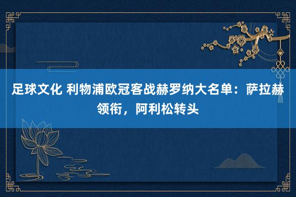 足球文化 利物浦欧冠客战赫罗纳大名单：萨拉赫领衔，阿利松转头